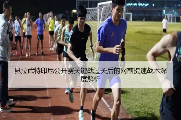 昆拉武特印尼公开赛关键战过关后的网前提速战术深度解析
