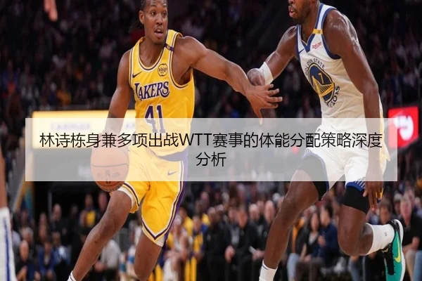 林诗栋身兼多项出战WTT赛事的体能分配策略深度分析