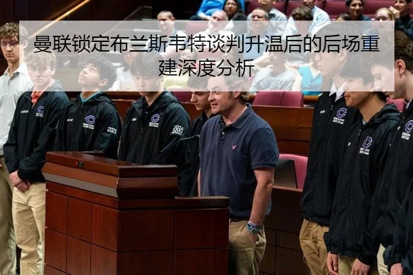曼联锁定布兰斯韦特谈判升温后的后场重建深度分析
